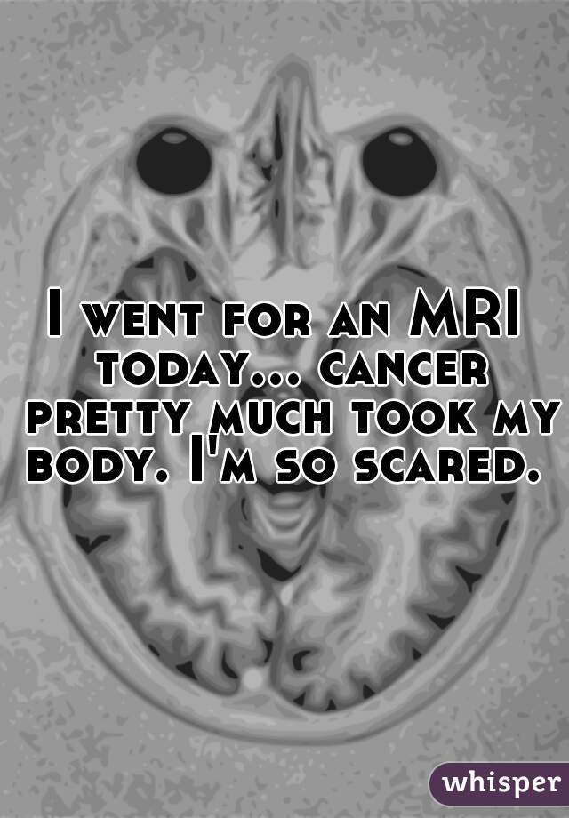 I went for an MRI today... cancer pretty much took my body. I'm so scared. 