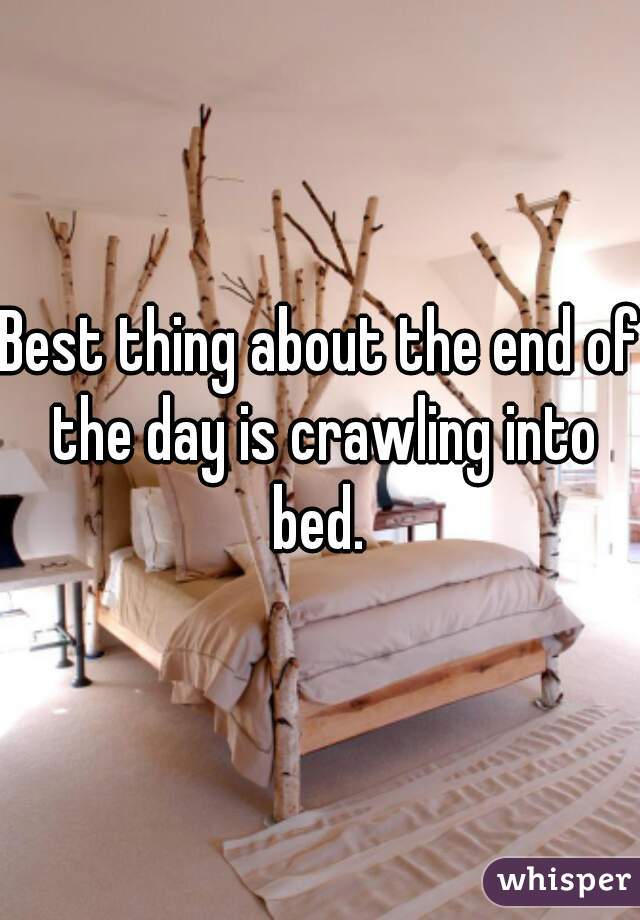Best thing about the end of the day is crawling into bed. 