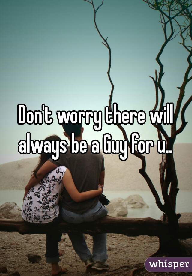 Don't worry there will always be a Guy for u.. 