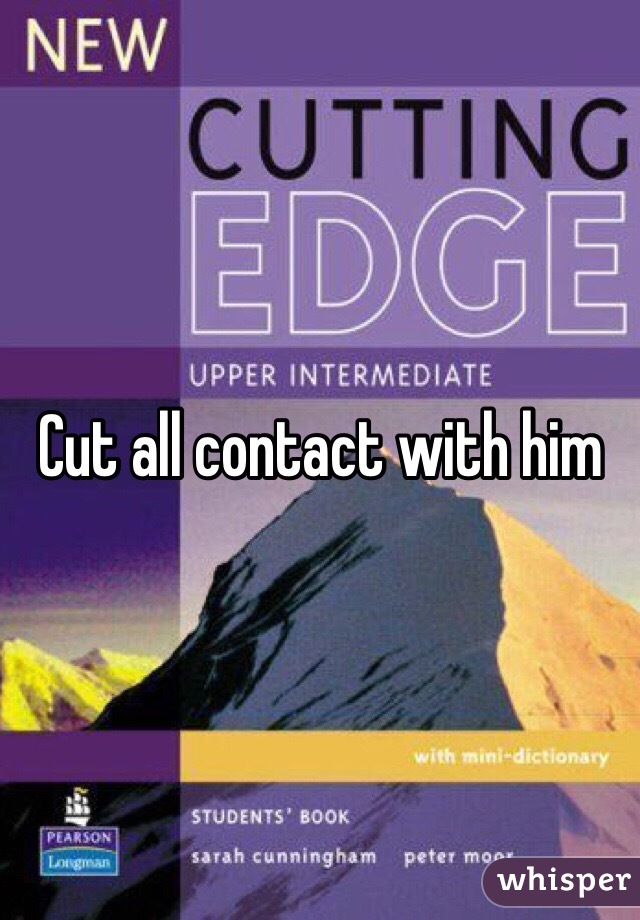 Cut all contact with him