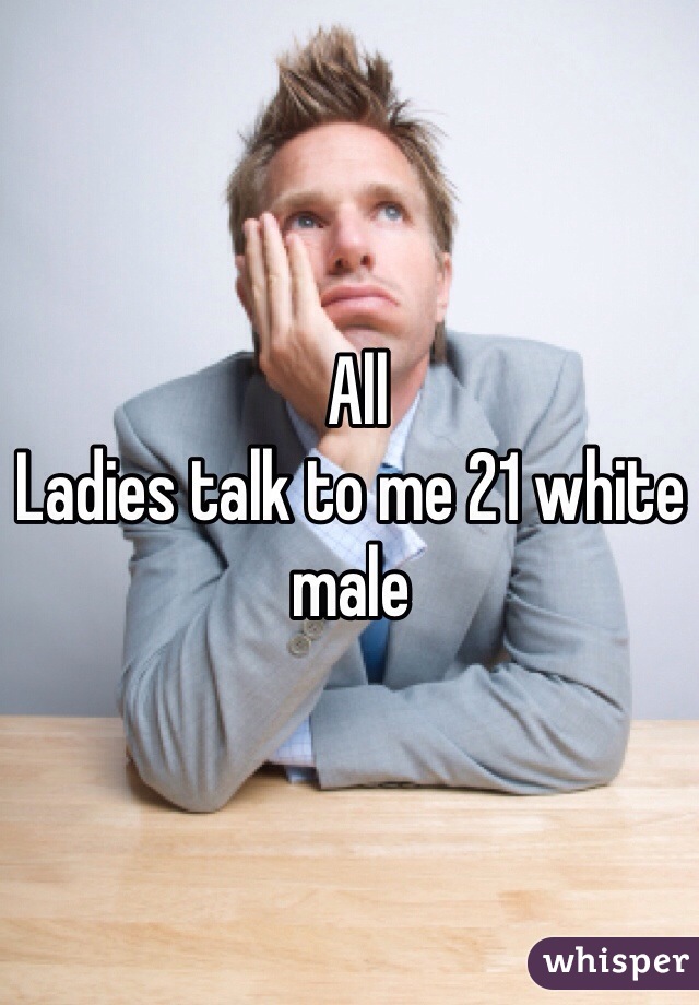  All 
Ladies talk to me 21 white male 