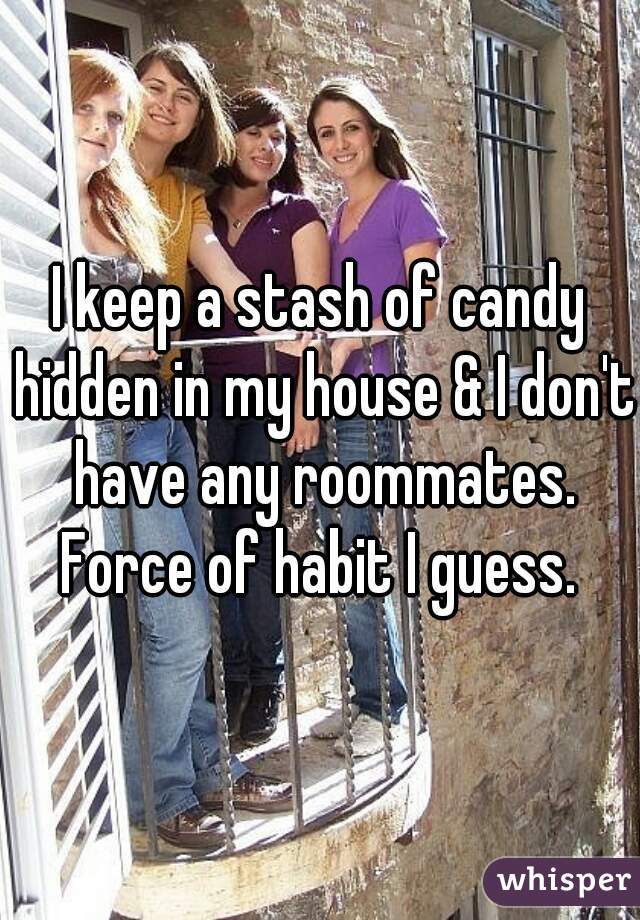 I keep a stash of candy hidden in my house & I don't have any roommates. Force of habit I guess. 