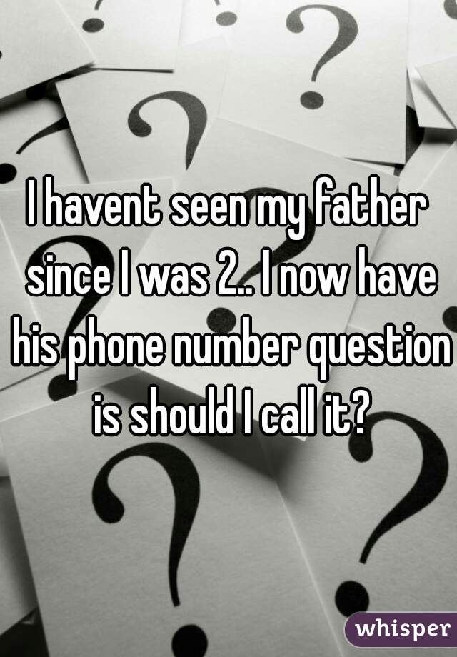 I havent seen my father since I was 2.. I now have his phone number question is should I call it?
