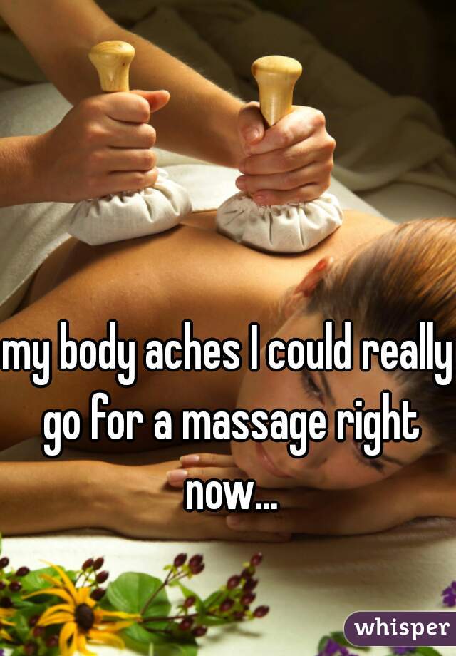my body aches I could really go for a massage right now...
