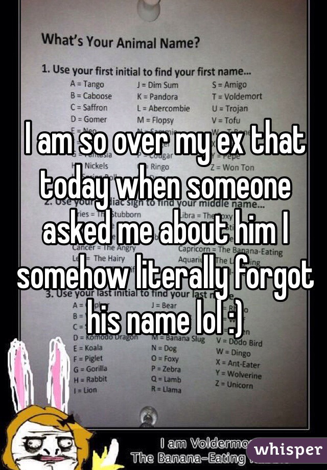 I am so over my ex that today when someone asked me about him I somehow literally forgot his name lol :) 