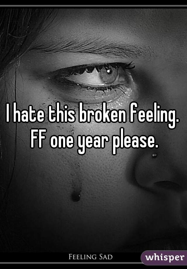 I hate this broken feeling. FF one year please.