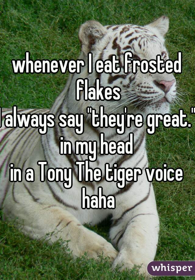 whenever I eat frosted flakes
I always say "they're great."
in my head
in a Tony The tiger voice haha