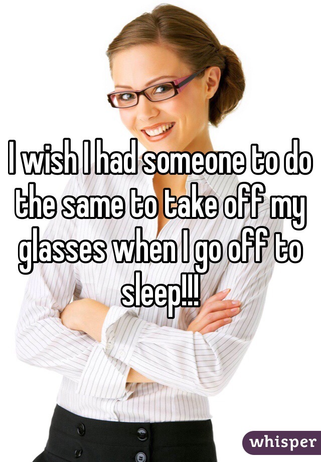 I wish I had someone to do the same to take off my glasses when I go off to sleep!!!