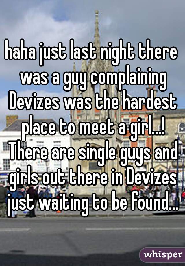 haha just last night there was a guy complaining Devizes was the hardest place to meet a girl...! There are single guys and girls out there in Devizes just waiting to be found...