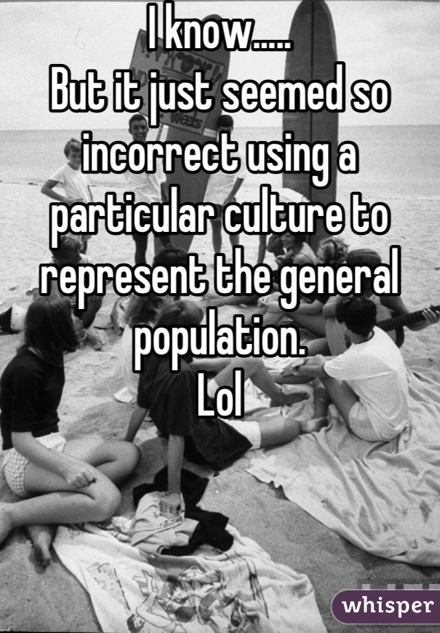 I know.....
But it just seemed so incorrect using a particular culture to represent the general population.
Lol