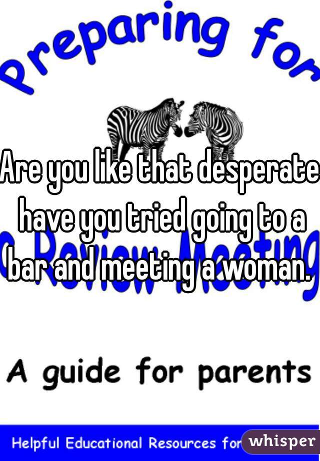 Are you like that desperate have you tried going to a bar and meeting a woman. 