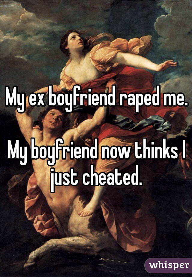 My ex boyfriend raped me. 

My boyfriend now thinks I just cheated. 