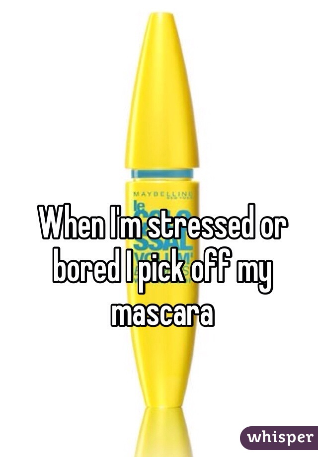 When I'm stressed or bored I pick off my mascara