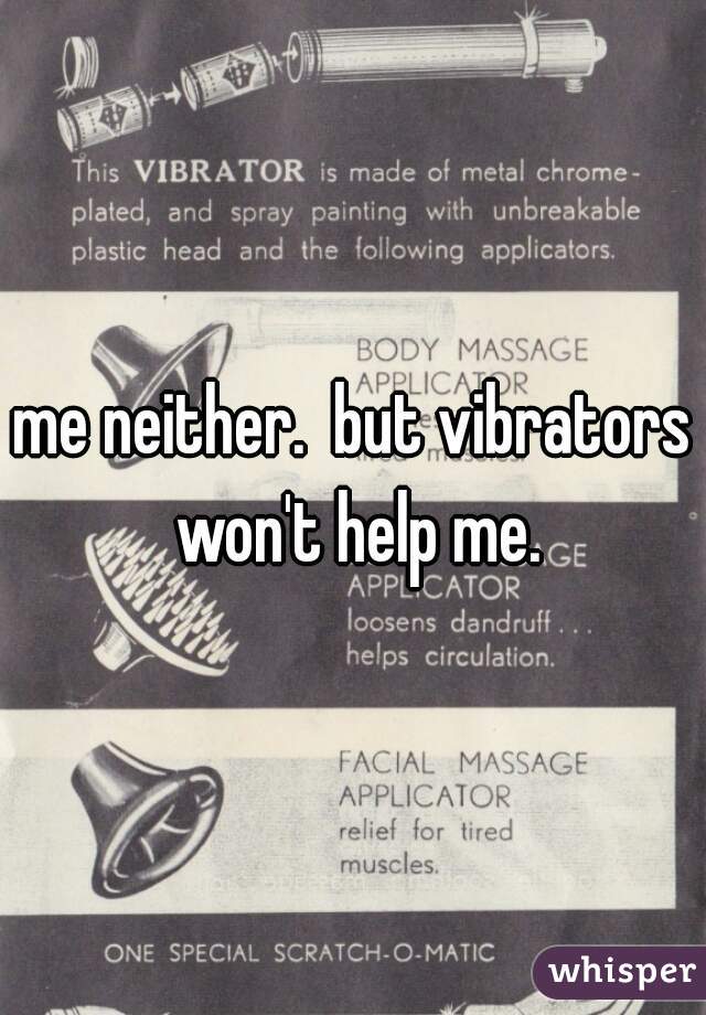 me neither.  but vibrators won't help me.