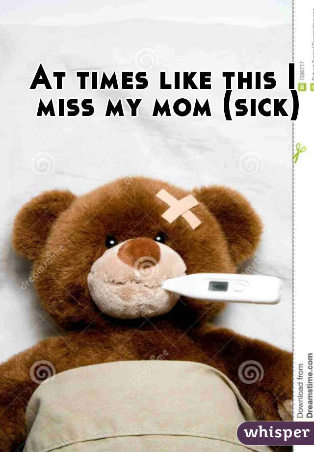 At times like this I miss my mom (sick)