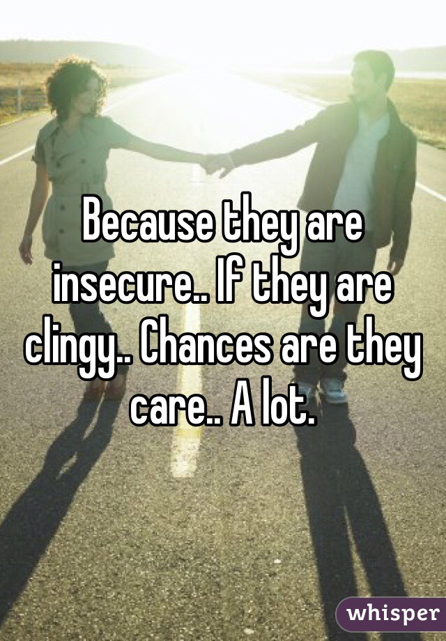 Because they are insecure.. If they are clingy.. Chances are they care.. A lot. 