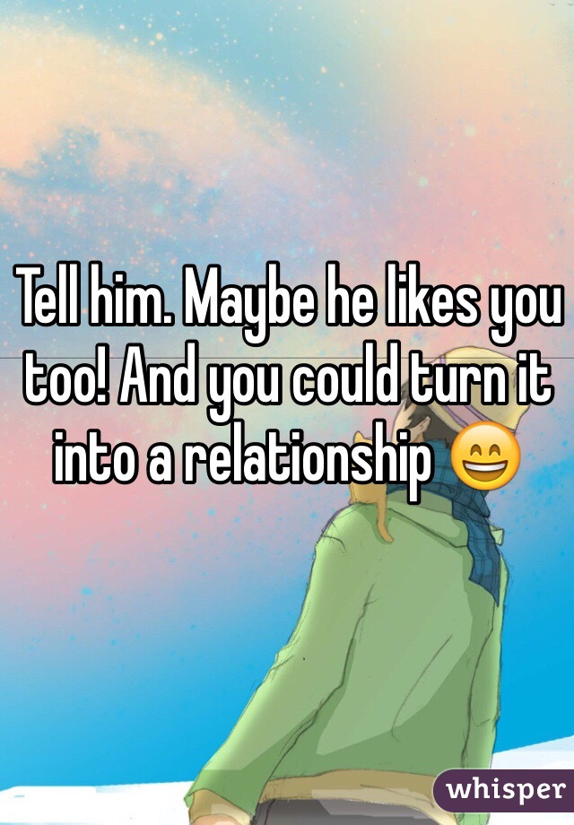 Tell him. Maybe he likes you too! And you could turn it into a relationship 😄