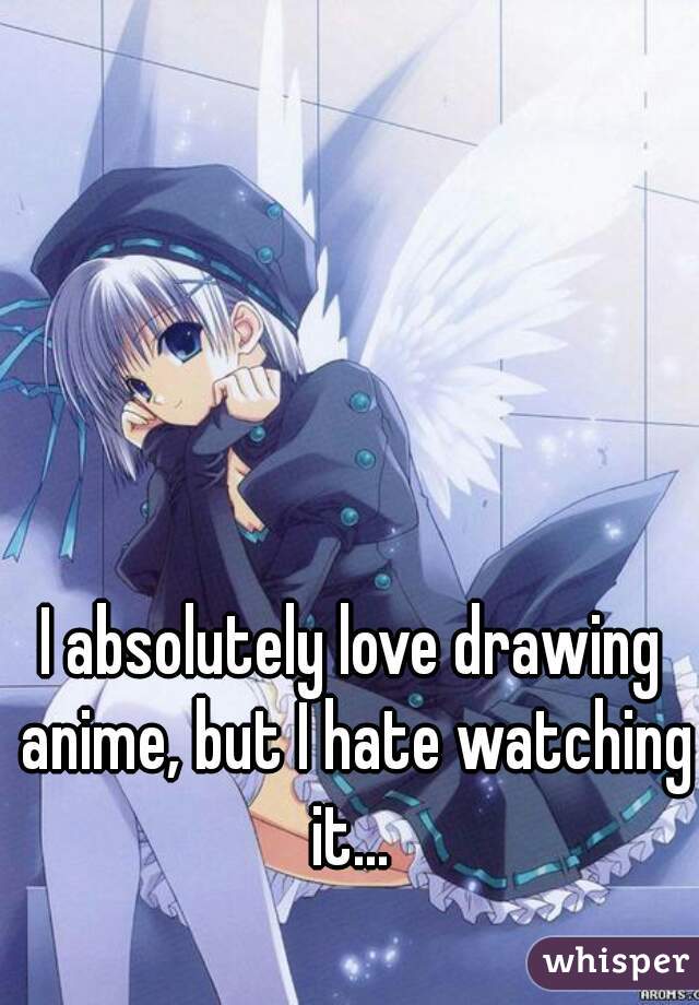 I absolutely love drawing anime, but I hate watching it... 