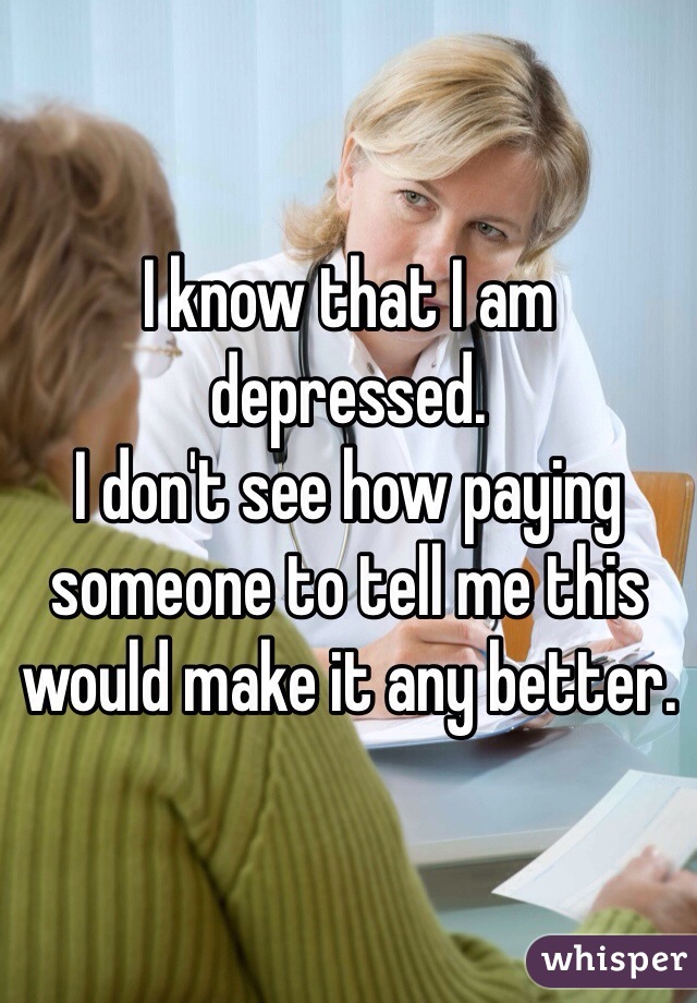 I know that I am depressed. 
I don't see how paying someone to tell me this would make it any better.