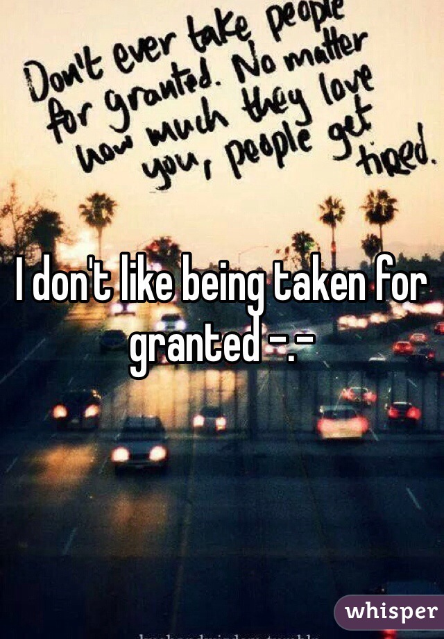 I don't like being taken for granted -.-