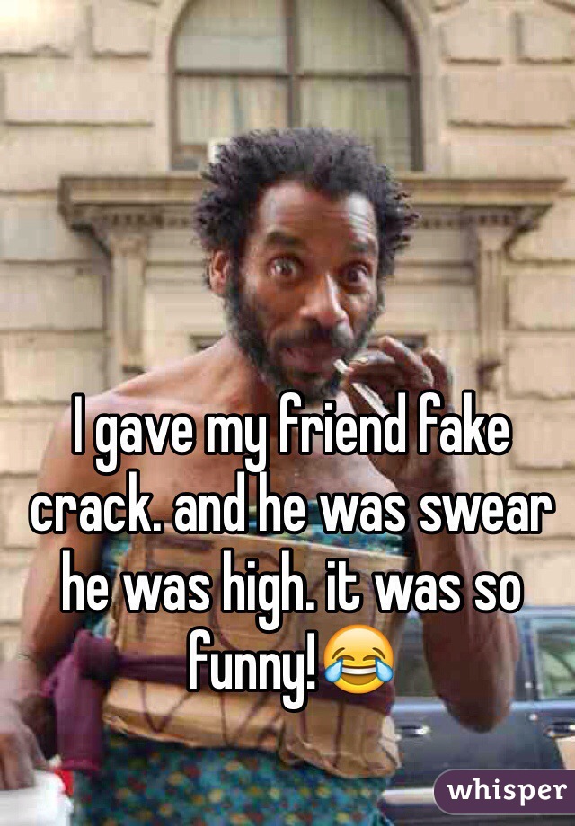 I gave my friend fake crack. and he was swear he was high. it was so funny!😂