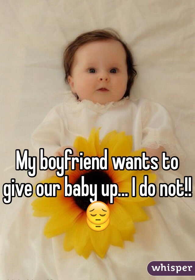 My boyfriend wants to give our baby up... I do not!! 😔