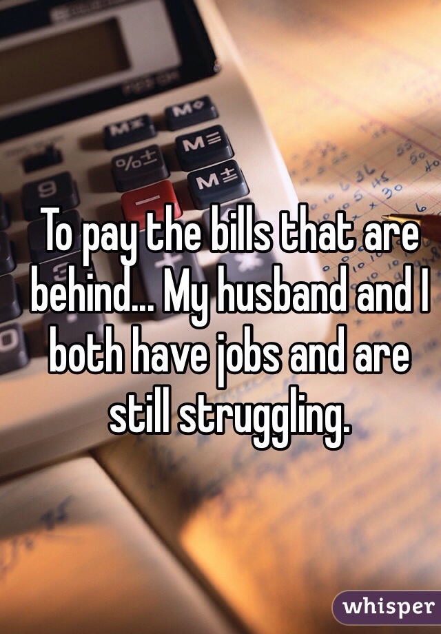 To pay the bills that are behind... My husband and I both have jobs and are still struggling. 