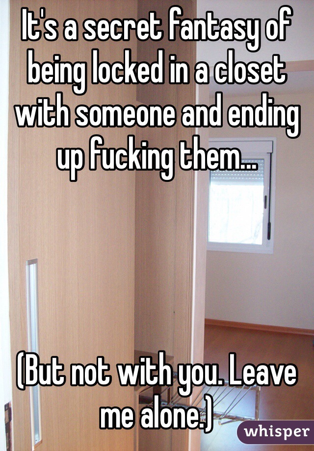 It's a secret fantasy of being locked in a closet with someone and ending up fucking them...




(But not with you. Leave me alone.)