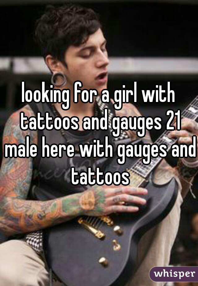 looking for a girl with tattoos and gauges 21 male here with gauges and tattoos