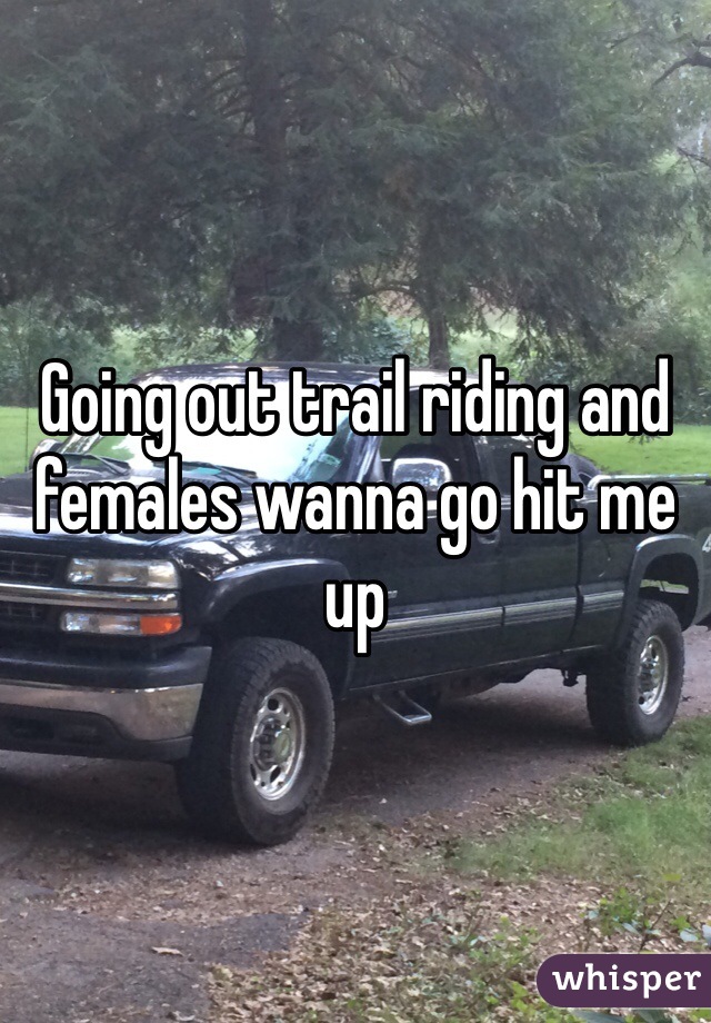 Going out trail riding and females wanna go hit me up 