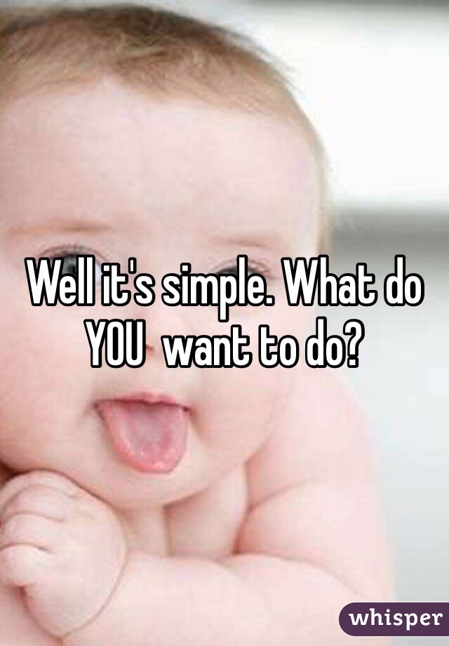 Well it's simple. What do YOU  want to do? 