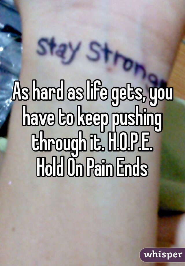 As hard as life gets, you have to keep pushing through it. H.O.P.E. 
Hold On Pain Ends