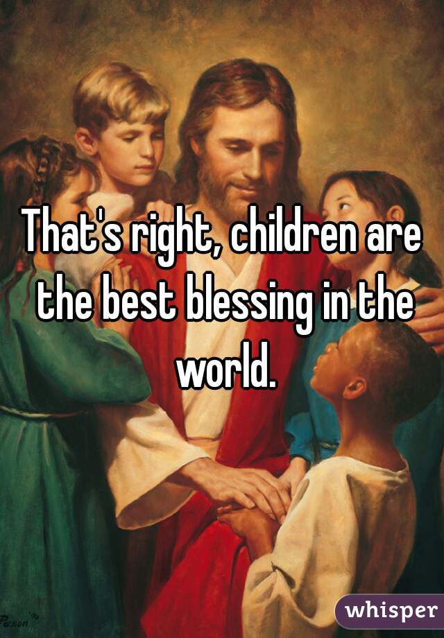 That's right, children are the best blessing in the world.