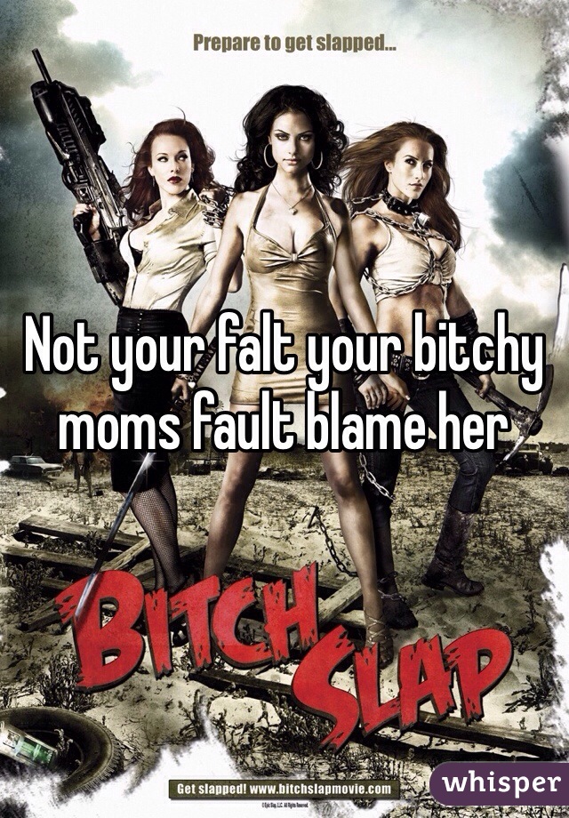 Not your falt your bitchy moms fault blame her