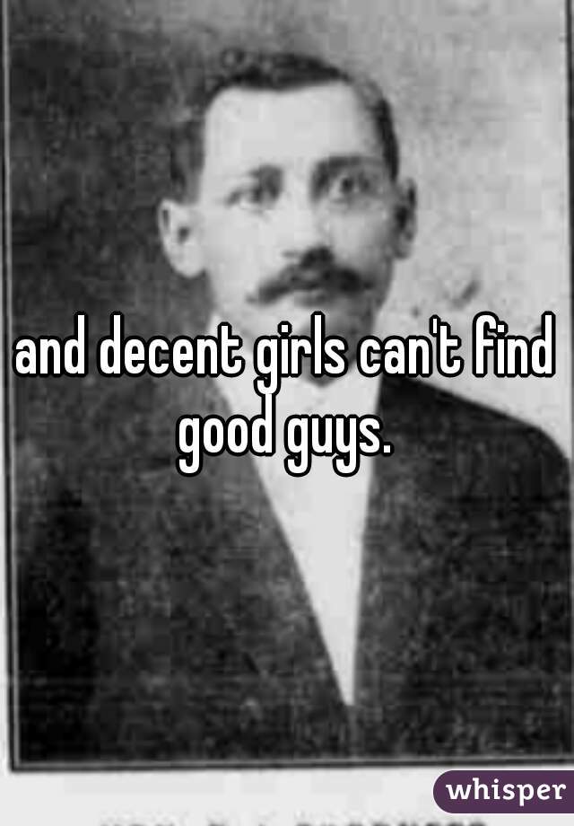 and decent girls can't find good guys. 