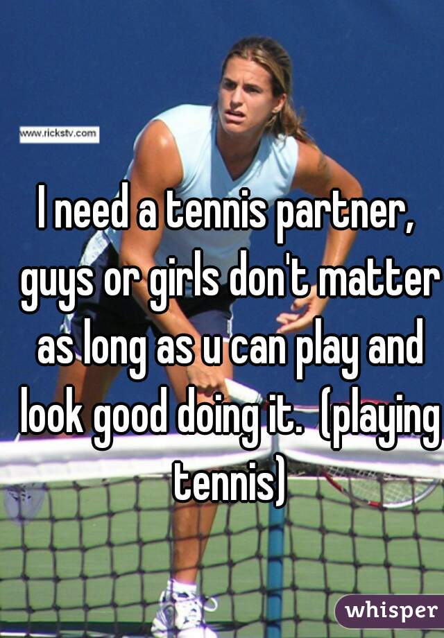I need a tennis partner, guys or girls don't matter as long as u can play and look good doing it.  (playing tennis)