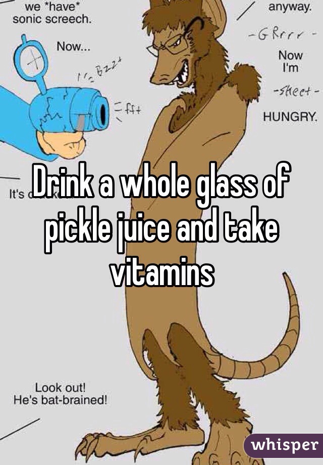 Drink a whole glass of pickle juice and take vitamins 