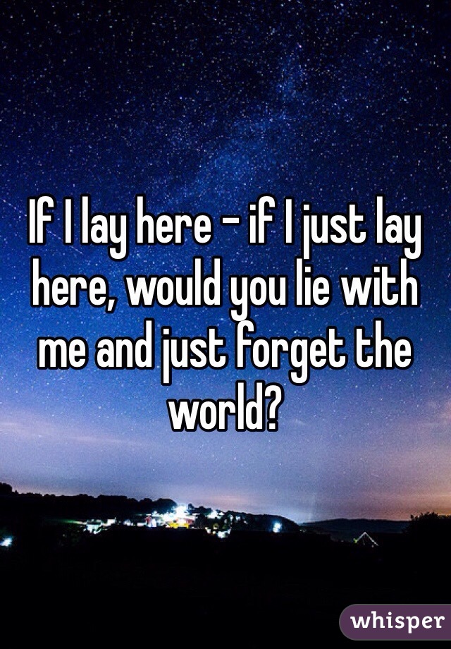 If I lay here - if I just lay here, would you lie with me and just forget the world? 