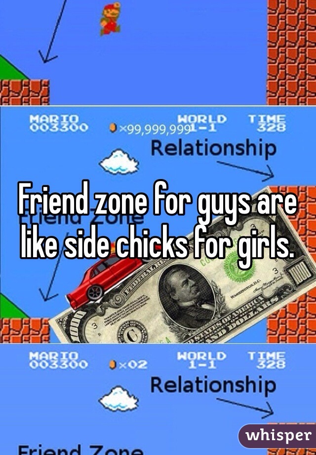 Friend zone for guys are like side chicks for girls. 
