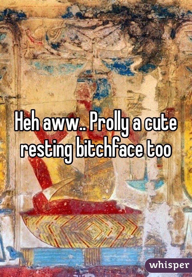 Heh aww.. Prolly a cute resting bitchface too
