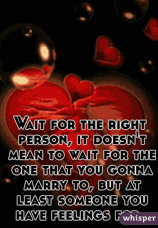 Wait for the right person, it doesn't mean to wait for the one that you gonna marry to, but at least someone you have feelings for. 