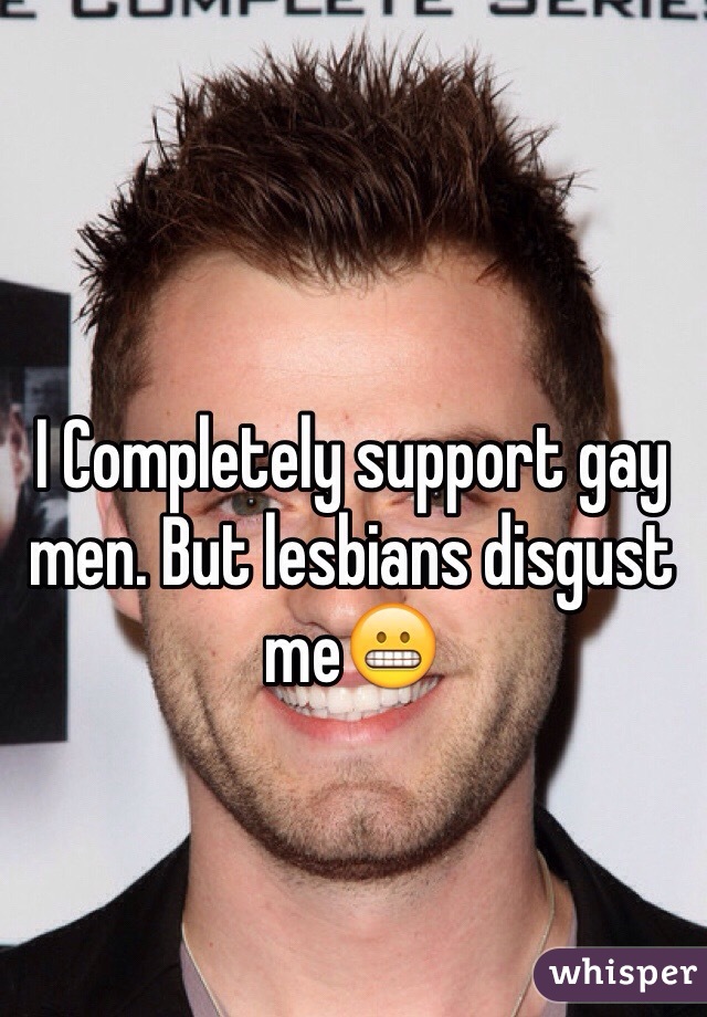I Completely support gay men. But lesbians disgust me😬