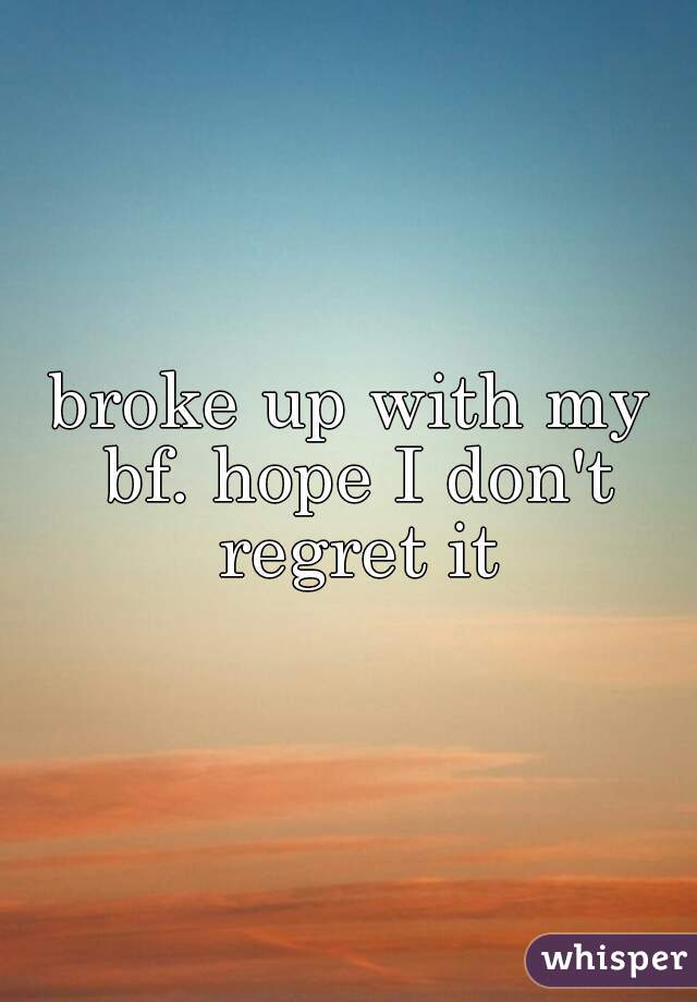broke up with my bf. hope I don't regret it