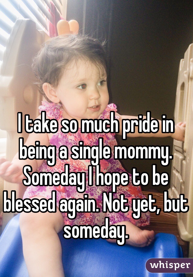 I take so much pride in being a single mommy. Someday I hope to be blessed again. Not yet, but someday.