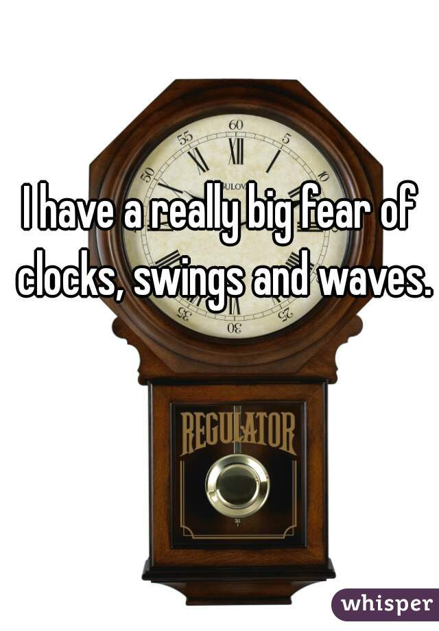I have a really big fear of clocks, swings and waves.