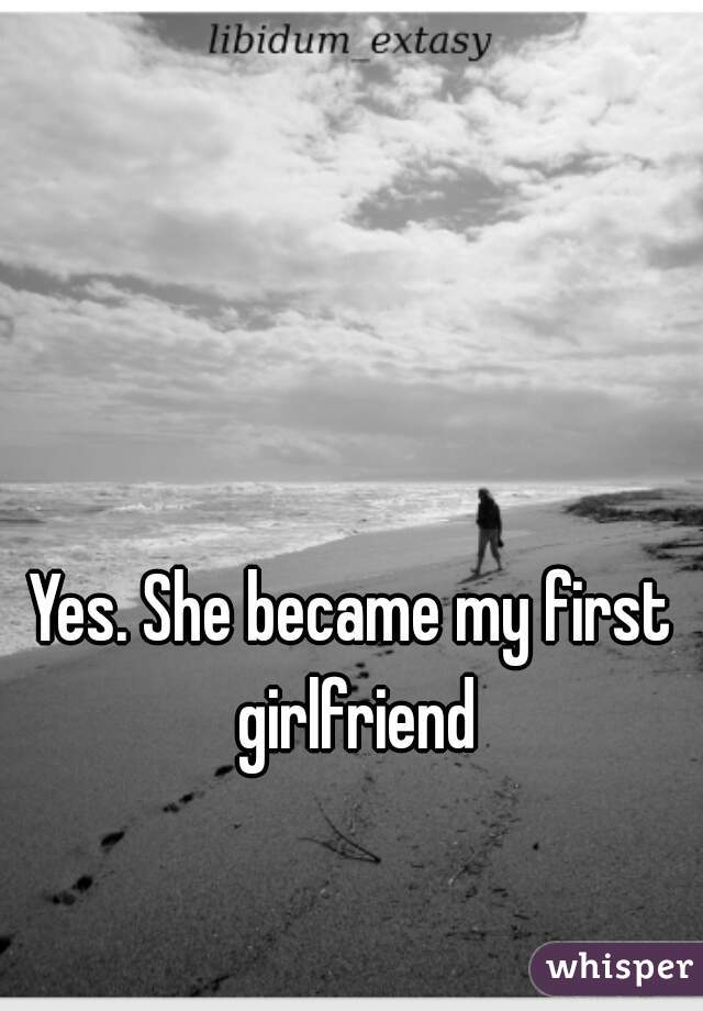 Yes. She became my first girlfriend