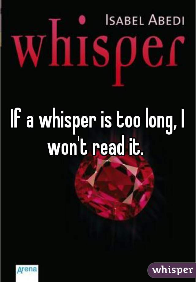 If a whisper is too long, I won't read it.  