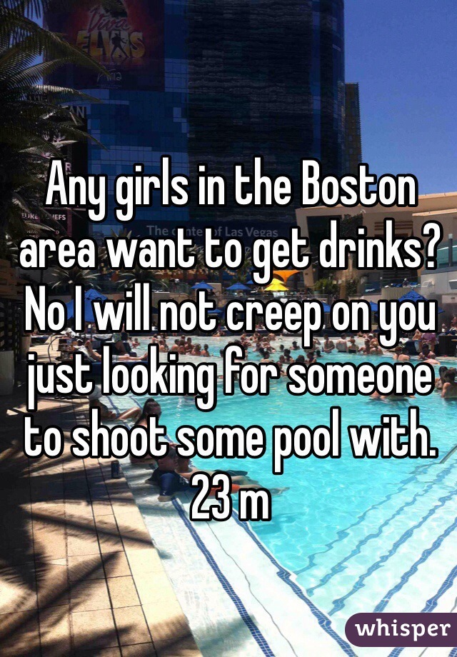 Any girls in the Boston area want to get drinks? No I will not creep on you just looking for someone to shoot some pool with. 23 m 