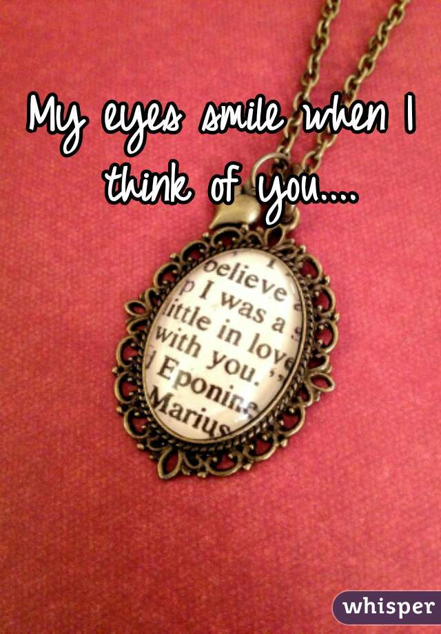 My eyes smile when I think of you....