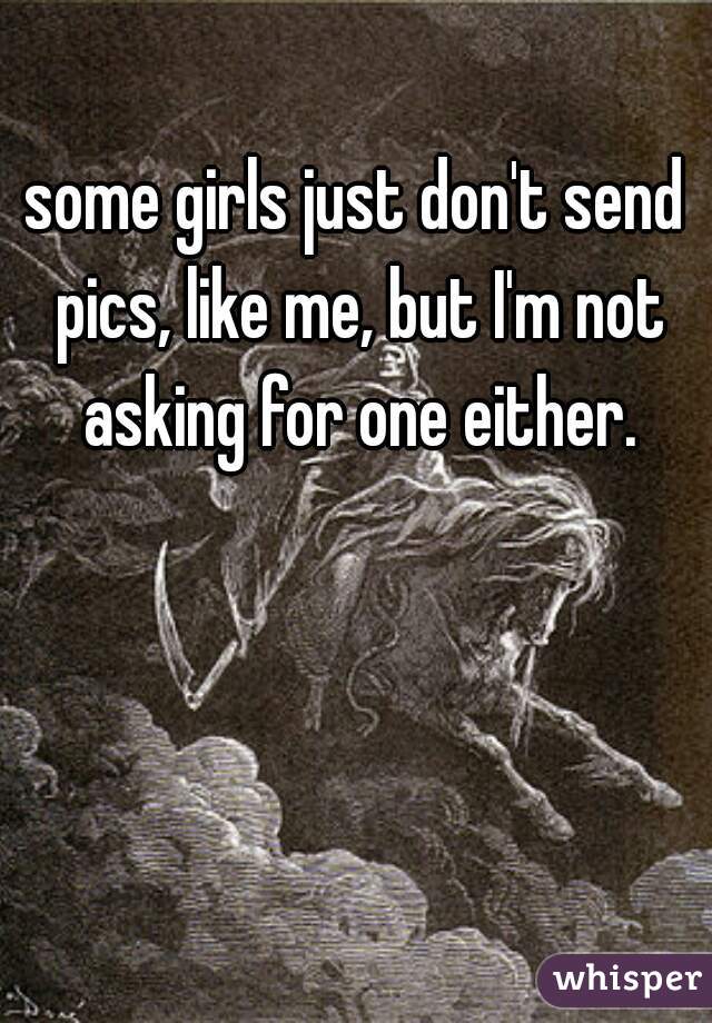 some girls just don't send pics, like me, but I'm not asking for one either.